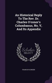 Produktbild: An Historical Reply To The Rev. Dr. Charles O'conor's Columbanus, No. V, And Its Appendix