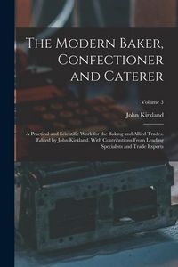 Produktbild: The Modern Baker, Confectioner and Caterer; a Practical and Scientific Work for the Baking and Allied Trades. Edited by John Kirkland. With Contributi