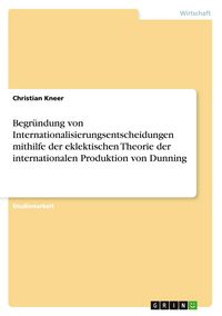 Produktbild: Begr&uuml;ndung von Internationalisierungsentscheidungen mithilfe der eklektischen Theorie der internationalen Produktion von Dunning