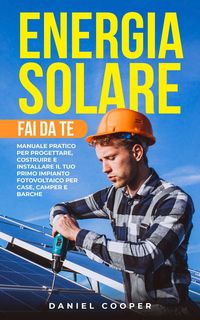 Produktbild: Energia Solare Fai da Te: Manuale Pratico per Progettare, Costruire e Installare il tuo Primo Impianto Fotovoltaico per Case, Camper e Barche