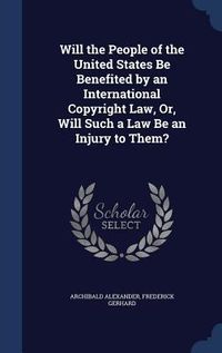 Produktbild: Will the People of the United States Be Benefited by an International Copyright Law, Or, Will Such a Law Be an Injury to Them?