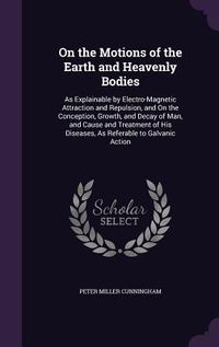 Produktbild: On the Motions of the Earth and Heavenly Bodies: As Explainable by Electro-Magnetic Attraction and Repulsion, and on the Conception, Growth, and Decay