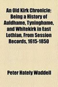 Produktbild: An Old Kirk Chronicle; Being a History of Auldhame, Tyninghame, and Whitekirk in East Lothian, from Session Records, 1615-1850