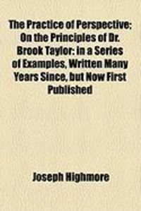 Produktbild: The Practice of Perspective; On the Principles of Dr. Brook Taylor: In a Series of Examples, Written Many Years Since, But Now First Published
