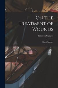 Produktbild: On the Treatment of Wounds: Clinical Lectures
