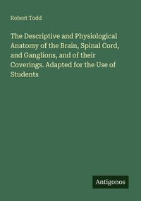 Produktbild: The Descriptive and Physiological Anatomy of the Brain, Spinal Cord, and Ganglions, and of their Coverings. Adapted for the Use of Students