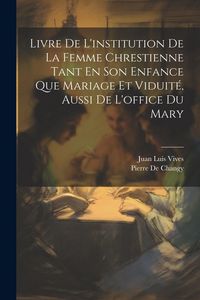 Produktbild: Livre De L'institution De La Femme Chrestienne Tant En Son Enfance Que Mariage Et Viduit&eacute;, Aussi De L'office Du Mary