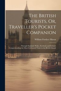 Produktbild: The British Tourists, Or, Traveller's Pocket Companion: Through England, Wales, Scotland, and Ireland. Comprehending the Most Celebrated Tours in the