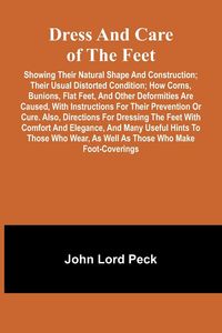 Produktbild: Dress and care of the feet; showing their natural shape and construction; their usual distorted condition; how corns, bunions, flat feet, and other deformities are caused, with instructions for their prevention or cure. Also, directions for dressing the f