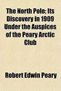 Produktbild: The North Pole; Its Discovery in 1909 Under the Auspices of the Peary Arctic Club