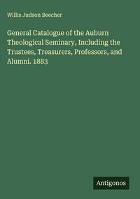 Produktbild: General Catalogue of the Auburn Theological Seminary, Including the Trustees, Treasurers, Professors, and Alumni. 1883