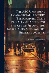 Produktbild: The ABC Universal Commercial Electric Telegraphic Code Specially Adapted for the use of Financiers, Merchants, Shipowners, Brokers, Agents,