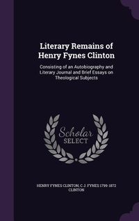 Produktbild: Literary Remains of Henry Fynes Clinton: Consisting of an Autobiography and Literary Journal and Brief Essays on Theological Subjects