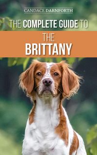 Produktbild: The Complete Guide to the Brittany: Selecting, Preparing for, Feeding, Socializing, Commands, Field Work Training, and Loving Your New Brittany Spanie