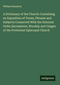 Produktbild: A Dictionary of the Church: Containing an Exposition of Terms, Phrases and Subjects Connected With the External Order,Sacraments, Worship and Usages o