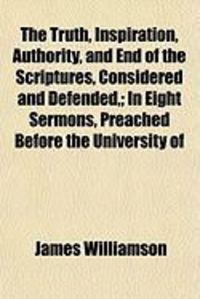 Produktbild: The Truth, Inspiration, Authority, and End of the Scriptures, Considered and Defended; In Eight Sermons, Preached Before the University of