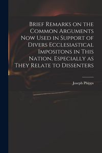 Produktbild: Brief Remarks on the Common Arguments Now Used in Support of Divers Ecclesiastical Impositons in This Nation, Especially as They Relate to Dissenters