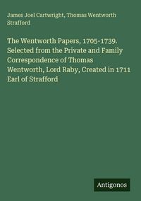 Produktbild: The Wentworth Papers, 1705-1739. Selected from the Private and Family Correspondence of Thomas Wentworth, Lord Raby, Created in 1711 Earl of Strafford