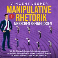 Produktbild: Manipulative Rhetorik &ndash; Menschen beeinflussen: Wie Sie Manipulationstechniken in verbaler und nonverbaler Kommunikation nutzen und die 3 Gesetze der Manipulation zu Ihrem Vorteil anwenden