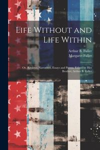 Produktbild: Life Without and Life Within; or, Reviews, Narratives, Essays and Poems. Edited by Her Brother, Arthur B. Fuller