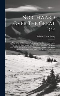 Produktbild: Northward Over The Great Ice: A Narrative Of Life And Work Along The Shores And Upon The Interior Ice-cap Of Northern Greenland In The Years 1886 An