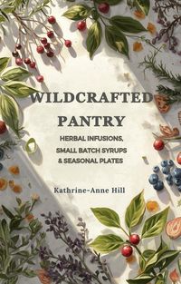 Produktbild: Wildcrafted Pantry: Herbal Infusions, Small-Batch Syrups & Seasonal Plates