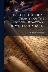 Produktbild: The Constitutional Charter Of The Kingdom Of Saxony. Tr., With Notes, By H.s