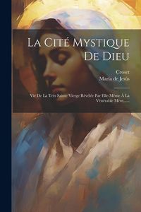 Produktbild: La Cit&eacute; Mystique De Dieu: Vie De La Tr&egrave;s Sainte Vierge R&eacute;v&eacute;l&eacute;e Par Elle-m&ecirc;me &Agrave; La V&eacute;n&eacute;rable M&egrave;re......