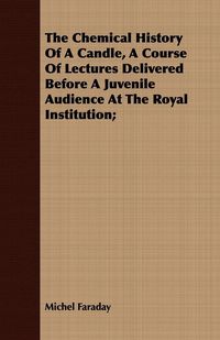 Produktbild: The Chemical History Of A Candle, A Course Of Lectures Delivered Before A Juvenile Audience At The Royal Institution;