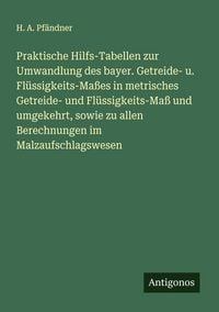 Produktbild: Praktische Hilfs-Tabellen zur Umwandlung des bayer. Getreide- u. Fl&uuml;ssigkeits-Ma&szlig;es in metrisches Getreide- und Fl&uuml;ssigkeits-Ma&szlig; und umgekehrt, sowie