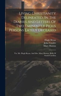 Produktbild: Living Christianity Delineated, In The Diaries And Letters Of Two Eminently Pious Persons Lately Deceased: Viz. Mr. Hugh Bryan, And Mrs. Mary Hutson,