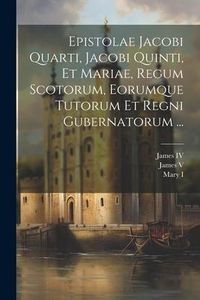 Produktbild: Epistolae Jacobi Quarti, Jacobi Quinti, Et Mariae, Regum Scotorum, Eorumque Tutorum Et Regni Gubernatorum ...