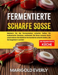 Produktbild: Fermentierte Scharfe Sosse: Die Fermentierte K&uuml;che - Meistern Sie die Fermentation scharfer So&szlig;en f&uuml;r kulinarische Gen&uuml;sse, entfesseln Sie Ihren inner