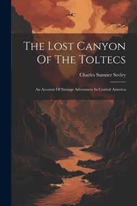 Produktbild: The Lost Canyon Of The Toltecs: An Account Of Strange Adventures In Central America