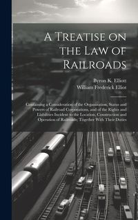 Produktbild: A Treatise on the law of Railroads; Containing a Consideration of the Organization, Status and Powers of Railroad Corporations, and of the Rights and