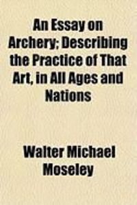 Produktbild: An Essay on Archery; Describing the Practice of That Art, in All Ages and Nations