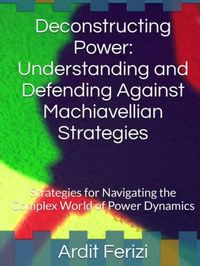 Produktbild: Deconstructing Power: Understanding and Defending Against Machiavellian Strategies: Strategies for Navigating the Complex World of Power Dynamics