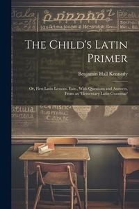 Produktbild: The Child's Latin Primer: Or, First Latin Lessons, Extr., With Questions and Answers, From an 'elementary Latin Grammar'