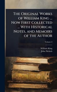 Produktbild: The Original Works of William King ... Now First Collected ... With Historical Notes, and Memoirs of the Author