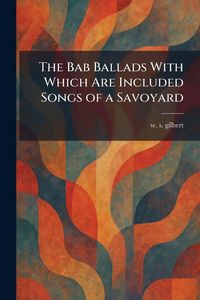 Produktbild: The Bab Ballads With Which Are Included Songs of a Savoyard