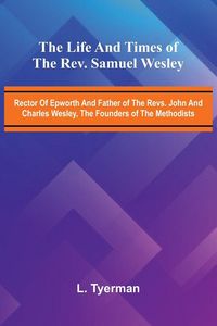Produktbild: The life and times of the Rev. Samuel Wesley; Rector of Epworth and father of the Revs. John and Charles Wesley, the founders of the Methodists
