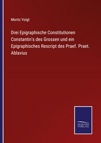 Produktbild: Drei Epigraphische Constitutionen Constantin's des Grossen und ein Epigraphisches Rescript des Praef. Praet. Ablavius