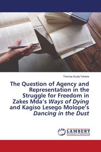 Produktbild: The Question of Agency and Representation in the Struggle for Freedom in Zakes Mda's Ways of Dying and Kagiso Lesego Molope's Dancing in the Dust