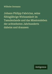 Produktbild: Johann Philipp Fabricius, seine f&uuml;fzigj&auml;hrige Wirksamkeit im Tamulenlande und das Missionsleben der achtzehnten Jahrhunderts daheim und draussen