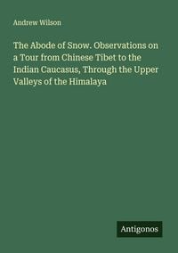 Produktbild: The Abode of Snow. Observations on a Tour from Chinese Tibet to the Indian Caucasus, Through the Upper Valleys of the Himalaya