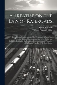 Produktbild: A Treatise on the law of Railroads; Containing a Consideration of the Organization, Status and Powers of Railroad Corporations, and of the Rights and