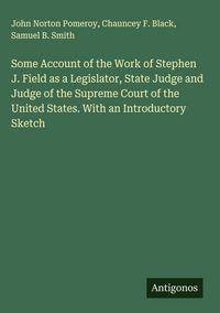 Produktbild: Some Account of the Work of Stephen J. Field as a Legislator, State Judge and Judge of the Supreme Court of the United States. With an Introductory Sk