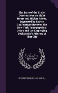 Produktbild: The State of the Trade. Observations on Eight Hours and Higher Prices, Suggested by Recent Conferences Between the New York Typographical Union and the Employing Book and job Printers of That City