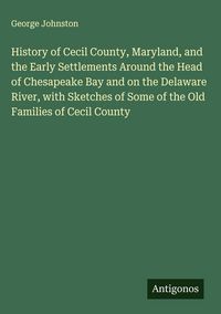 Produktbild: History of Cecil County, Maryland, and the Early Settlements Around the Head of Chesapeake Bay and on the Delaware River, with Sketches of Some of the
