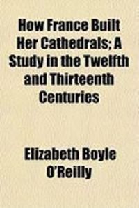 Produktbild: How France Built Her Cathedrals; A Study in the Twelfth and Thirteenth Centuries